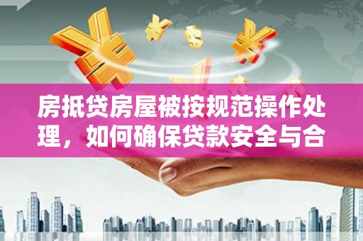 潞城房抵贷房屋被按规范操作处理，如何确保贷款安全与合规？