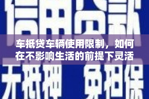 甘肃车抵贷车辆使用限制，如何在不影响生活的前提下灵活贷款？