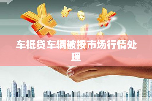 科右前旗车抵贷车辆被按市场行情处理