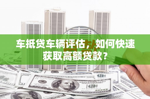 宁陕车抵贷车辆评估，如何快速获取高额贷款？