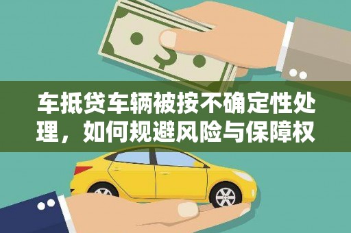 岱山车抵贷车辆被按不确定性处理，如何规避风险与保障权益？