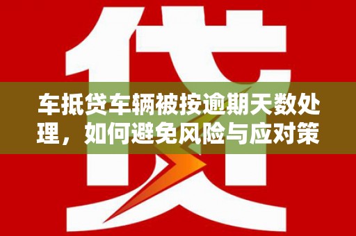 广平车抵贷车辆被按逾期天数处理，如何避免风险与应对策略