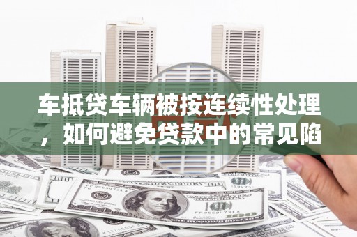 广安车抵贷车辆被按连续性处理，如何避免贷款中的常见陷阱？