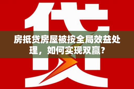 康定房抵贷房屋被按全局效益处理，如何实现双赢？