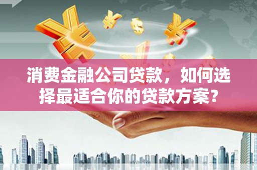 兖州消费金融公司贷款，如何选择最适合你的贷款方案？