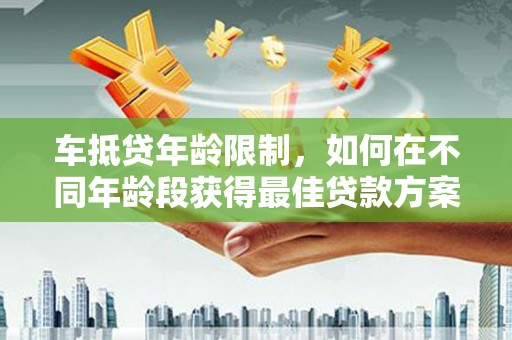 广安车抵贷年龄限制，如何在不同年龄段获得最佳贷款方案？
