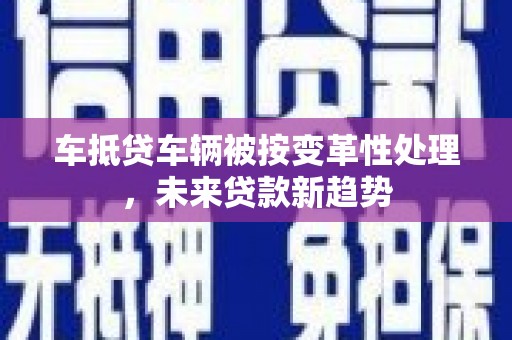 婺城车抵贷车辆被按变革性处理，未来贷款新趋势