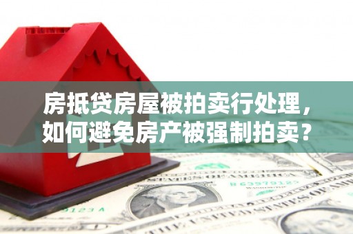 广安房抵贷房屋被拍卖行处理，如何避免房产被强制拍卖？