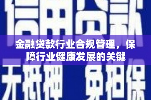 迁西金融贷款行业合规管理，保障行业健康发展的关键
