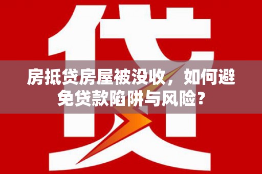 北碚房抵贷房屋被没收，如何避免贷款陷阱与风险？