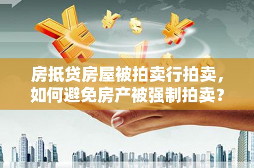 鱼峰房抵贷房屋被拍卖行拍卖，如何避免房产被强制拍卖？