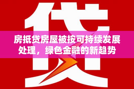 红安房抵贷房屋被按可持续发展处理，绿色金融的新趋势
