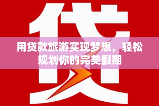 红安用贷款旅游实现梦想，轻松规划你的完美假期