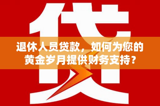 北碚退休人员贷款，如何为您的黄金岁月提供财务支持？