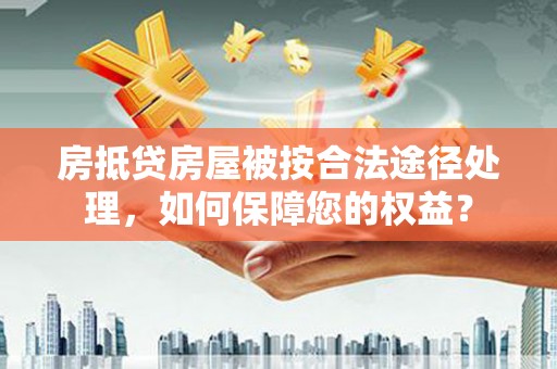 红安房抵贷房屋被按合法途径处理，如何保障您的权益？