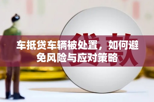 北碚车抵贷车辆被处置，如何避免风险与应对策略