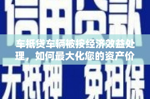 宾阳车抵贷车辆被按经济效益处理，如何最大化您的资产价值？