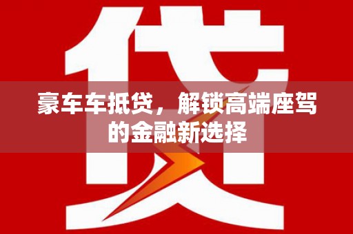 南明豪车车抵贷，解锁高端座驾的金融新选择