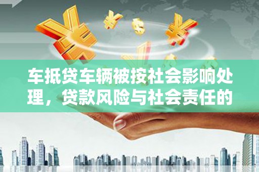 神湾车抵贷车辆被按社会影响处理，贷款风险与社会责任的深度解析