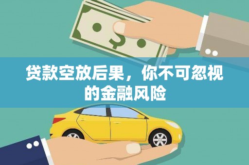 神湾贷款空放后果，你不可忽视的金融风险