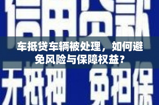 神湾车抵贷车辆被处理，如何避免风险与保障权益？