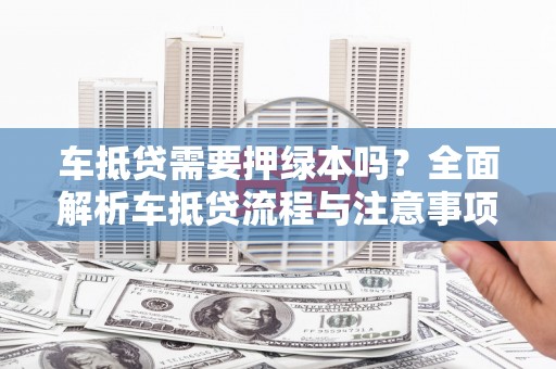 杨陵车抵贷需要押绿本吗？全面解析车抵贷流程与注意事项