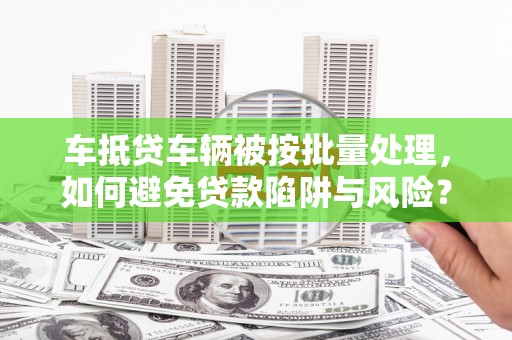 城中车抵贷车辆被按批量处理，如何避免贷款陷阱与风险？
