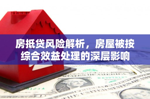 城中房抵贷风险解析，房屋被按综合效益处理的深层影响