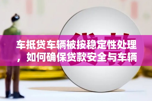 城中车抵贷车辆被按稳定性处理，如何确保贷款安全与车辆稳定？