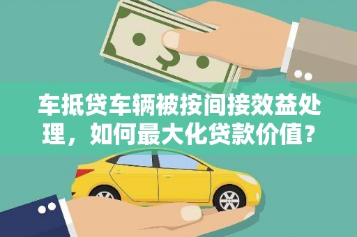大城车抵贷车辆被按间接效益处理，如何最大化贷款价值？