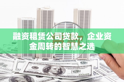 七堵融资租赁公司贷款，企业资金周转的智慧之选