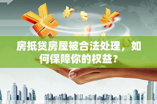 七堵房抵贷房屋被合法处理，如何保障你的权益？