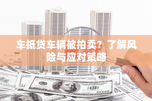 茶陵车抵贷车辆被拍卖？了解风险与应对策略