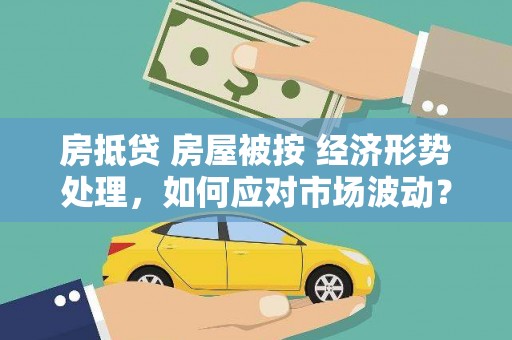 怀集房抵贷 房屋被按 经济形势处理，如何应对市场波动？