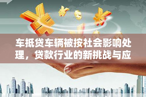 庄浪车抵贷车辆被按社会影响处理，贷款行业的新挑战与应对策略
