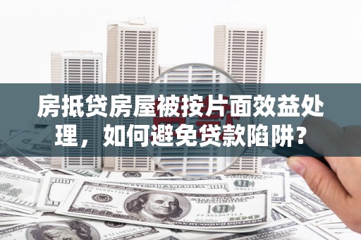 茶陵房抵贷房屋被按片面效益处理，如何避免贷款陷阱？