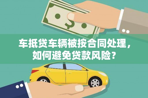 茶陵车抵贷车辆被按合同处理，如何避免贷款风险？