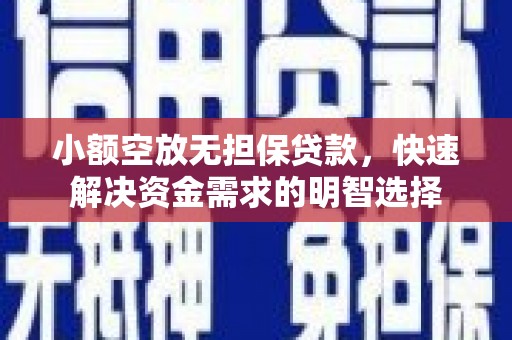 祁县小额空放无担保贷款，快速解决资金需求的明智选择