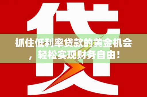 茶山抓住低利率贷款的黄金机会，轻松实现财务自由！