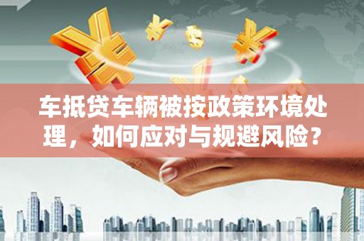 南明车抵贷车辆被按政策环境处理，如何应对与规避风险？