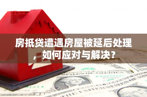 后里房抵贷遭遇房屋被延后处理，如何应对与解决？