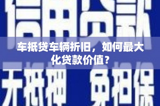 后里车抵贷车辆折旧，如何最大化贷款价值？