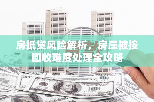 响水房抵贷风险解析，房屋被按回收难度处理全攻略