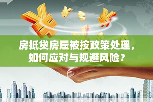 高安房抵贷房屋被按政策处理，如何应对与规避风险？