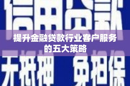 望都提升金融贷款行业客户服务的五大策略