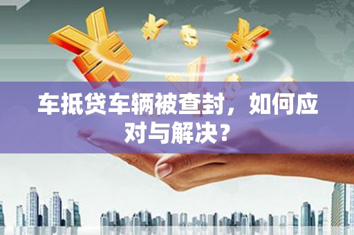 汉川车抵贷车辆被查封，如何应对与解决？