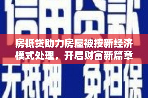 望都房抵贷助力房屋被按新经济模式处理，开启财富新篇章