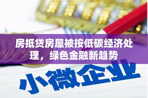 望都房抵贷房屋被按低碳经济处理，绿色金融新趋势