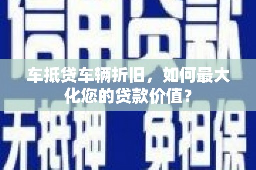 庆阳车抵贷车辆折旧，如何最大化您的贷款价值？