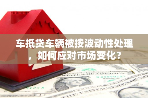 庆阳车抵贷车辆被按波动性处理，如何应对市场变化？